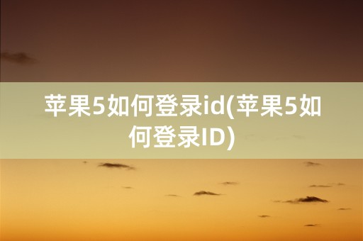 苹果5如何登录id(苹果5如何登录ID)