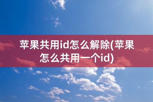 苹果共用id怎么解除(苹果怎么共用一个id)