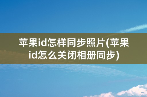 苹果id怎样同步照片(苹果id怎么关闭相册同步)