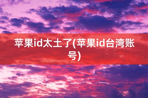 苹果id太土了(苹果id台湾账号)