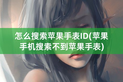 怎么搜索苹果手表ID(苹果手机搜索不到苹果手表)