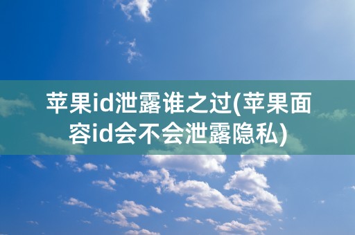 苹果id泄露谁之过(苹果面容id会不会泄露隐私)