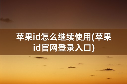 苹果id怎么继续使用(苹果id官网登录入口)