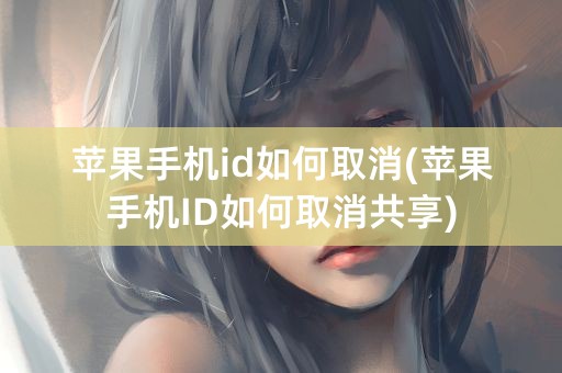 苹果手机id如何取消(苹果手机ID如何取消共享)