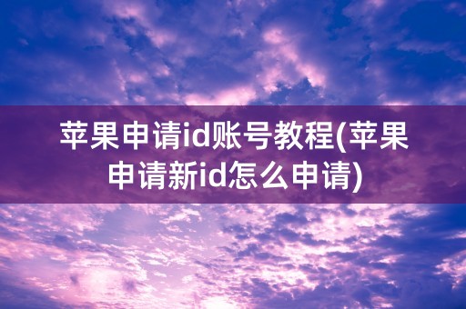 苹果申请id账号教程(苹果申请新id怎么申请)