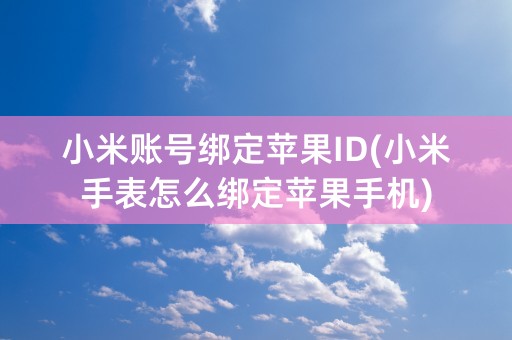 小米账号绑定苹果ID(小米手表怎么绑定苹果手机)