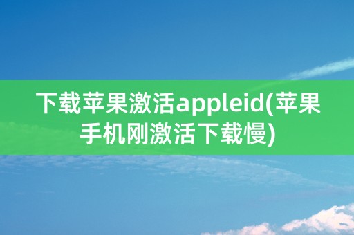 下载苹果激活appleid(苹果手机刚激活下载慢)