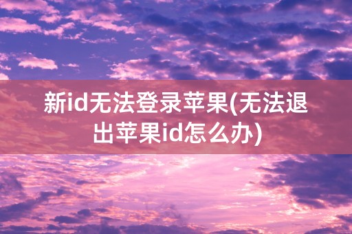 新id无法登录苹果(无法退出苹果id怎么办)