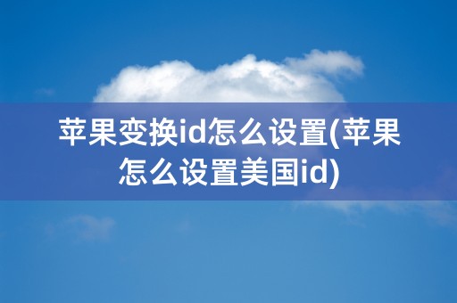 苹果变换id怎么设置(苹果怎么设置美国id)