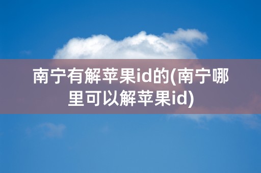 南宁有解苹果id的(南宁哪里可以解苹果id)