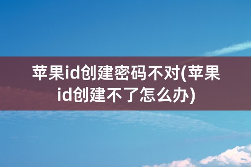 苹果id创建密码不对(苹果id创建不了怎么办)