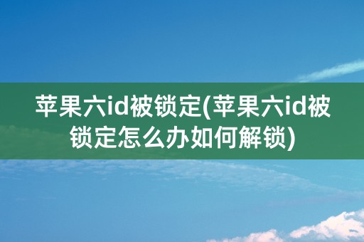 苹果六id被锁定(苹果六id被锁定怎么办如何解锁)