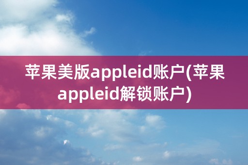 苹果美版appleid账户(苹果appleid解锁账户)