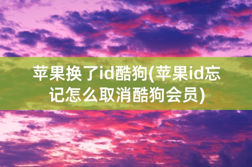 苹果换了id酷狗(苹果id忘记怎么取消酷狗会员)