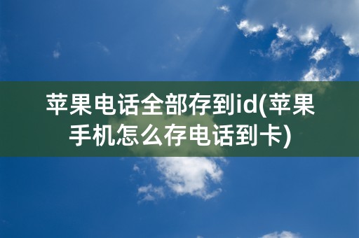 苹果电话全部存到id(苹果手机怎么存电话到卡)