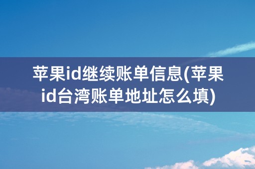 苹果id继续账单信息(苹果id台湾账单地址怎么填)