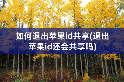 如何退出苹果id共享(退出苹果id还会共享吗)