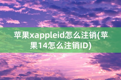 苹果xappleid怎么注销(苹果14怎么注销ID)