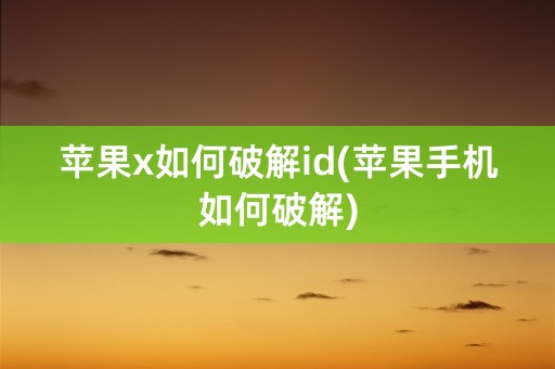 苹果x如何破解id(苹果手机如何破解)