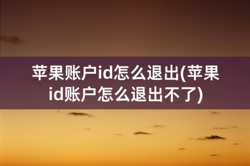 苹果账户id怎么退出(苹果id账户怎么退出不了)