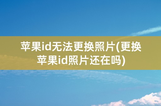 苹果id无法更换照片(更换苹果id照片还在吗)