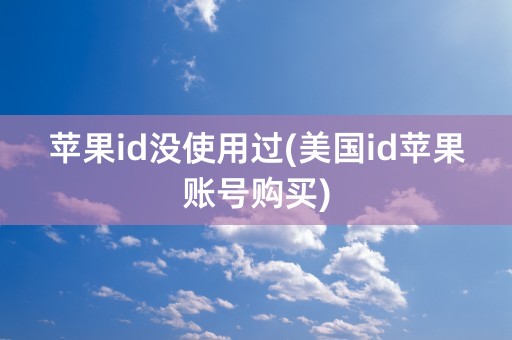 苹果id没使用过(美国id苹果账号购买)