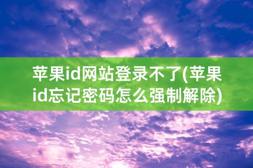 苹果id网站登录不了(苹果id忘记密码怎么强制解除)