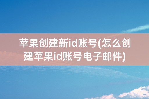 苹果创建新id账号(怎么创建苹果id账号电子邮件)