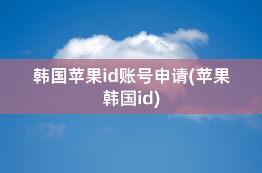 韩国苹果id账号申请(苹果韩国id)