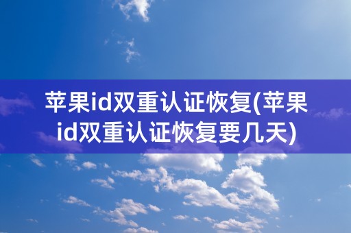 苹果id双重认证恢复(苹果id双重认证恢复要几天)