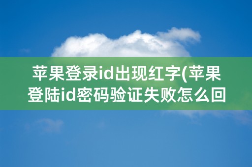 苹果登录id出现红字(苹果登陆id密码验证失败怎么回事)