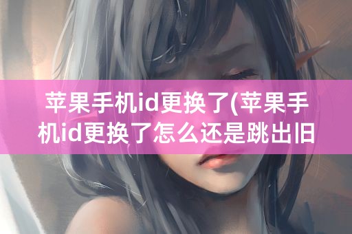 苹果手机id更换了(苹果手机id更换了怎么还是跳出旧id)