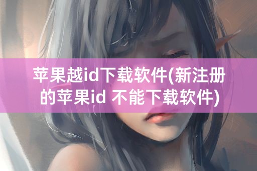 苹果越id下载软件(新注册的苹果id 不能下载软件)