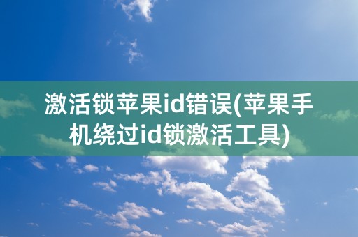 激活锁苹果id错误(苹果手机绕过id锁激活工具)