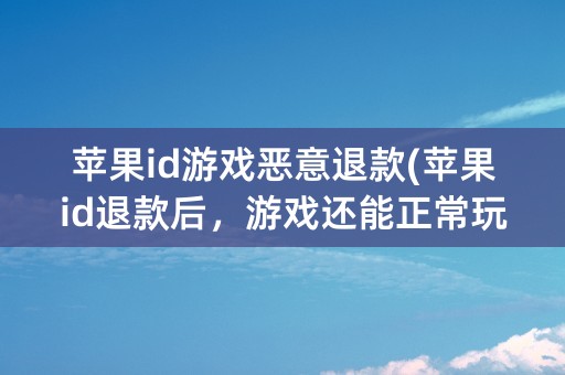 苹果id游戏恶意退款(苹果id退款后，游戏还能正常玩吗)