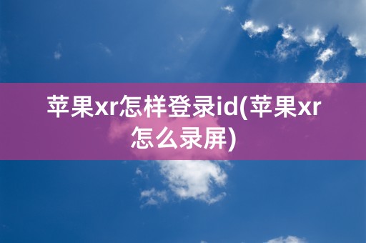 苹果xr怎样登录id(苹果xr怎么录屏)