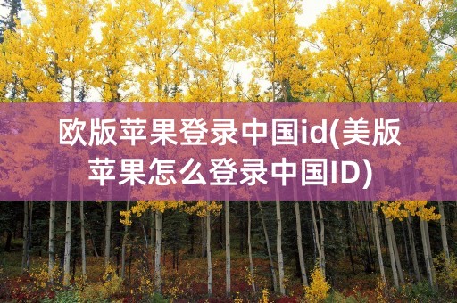 欧版苹果登录中国id(美版苹果怎么登录中国ID)