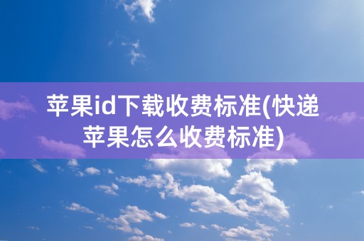 苹果id下载收费标准(快递苹果怎么收费标准)