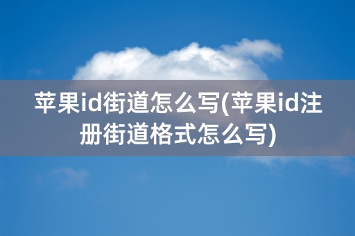 苹果id街道怎么写(苹果id注册街道格式怎么写)