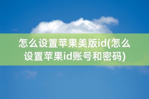 怎么设置苹果美版id(怎么设置苹果id账号和密码)