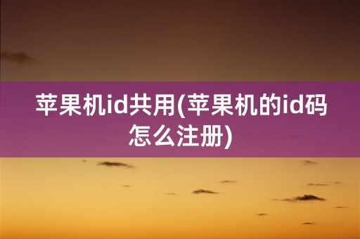 苹果机id共用(苹果机的id码怎么注册)