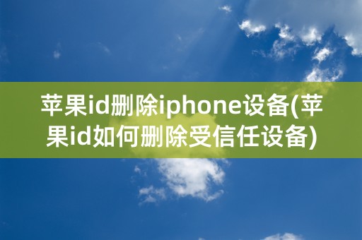 苹果id删除iphone设备(苹果id如何删除受信任设备)