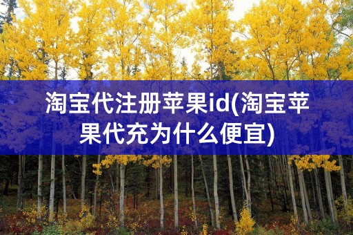 淘宝代注册苹果id(淘宝苹果代充为什么便宜)