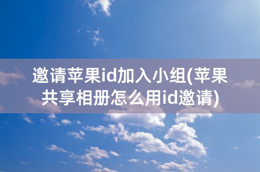 邀请苹果id加入小组(苹果共享相册怎么用id邀请)