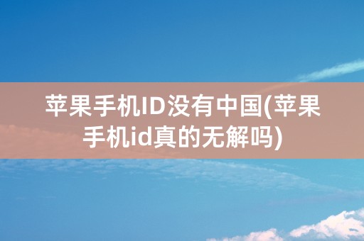 苹果手机ID没有中国(苹果手机id真的无解吗)