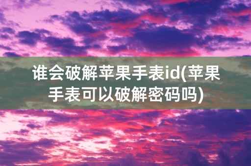 谁会破解苹果手表id(苹果手表可以破解密码吗)