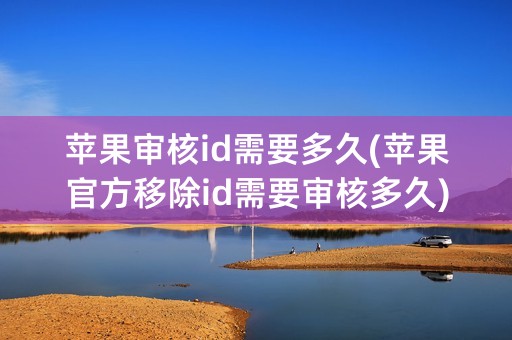 苹果审核id需要多久(苹果官方移除id需要审核多久)