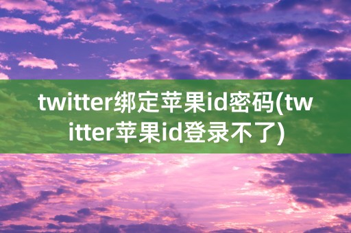 twitter绑定苹果id密码(twitter苹果id登录不了)