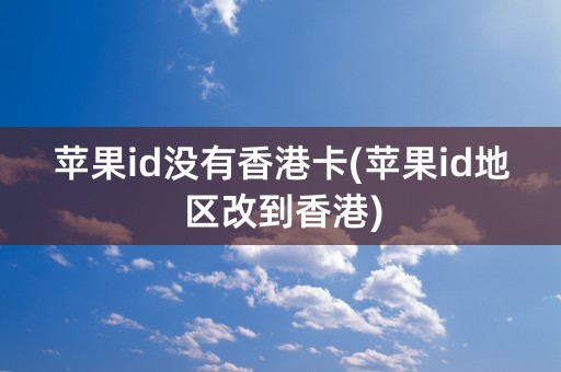 苹果id没有香港卡(苹果id地区改到香港)