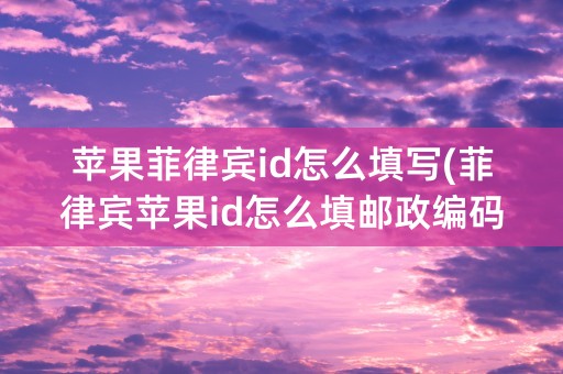 苹果菲律宾id怎么填写(菲律宾苹果id怎么填邮政编码)